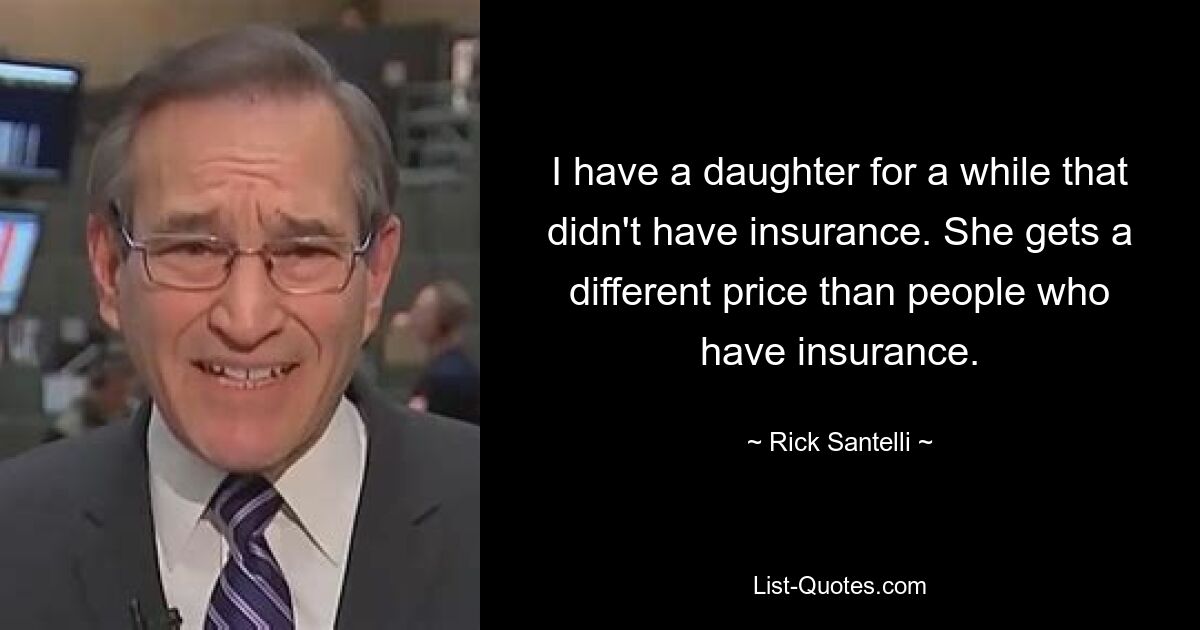 I have a daughter for a while that didn't have insurance. She gets a different price than people who have insurance. — © Rick Santelli