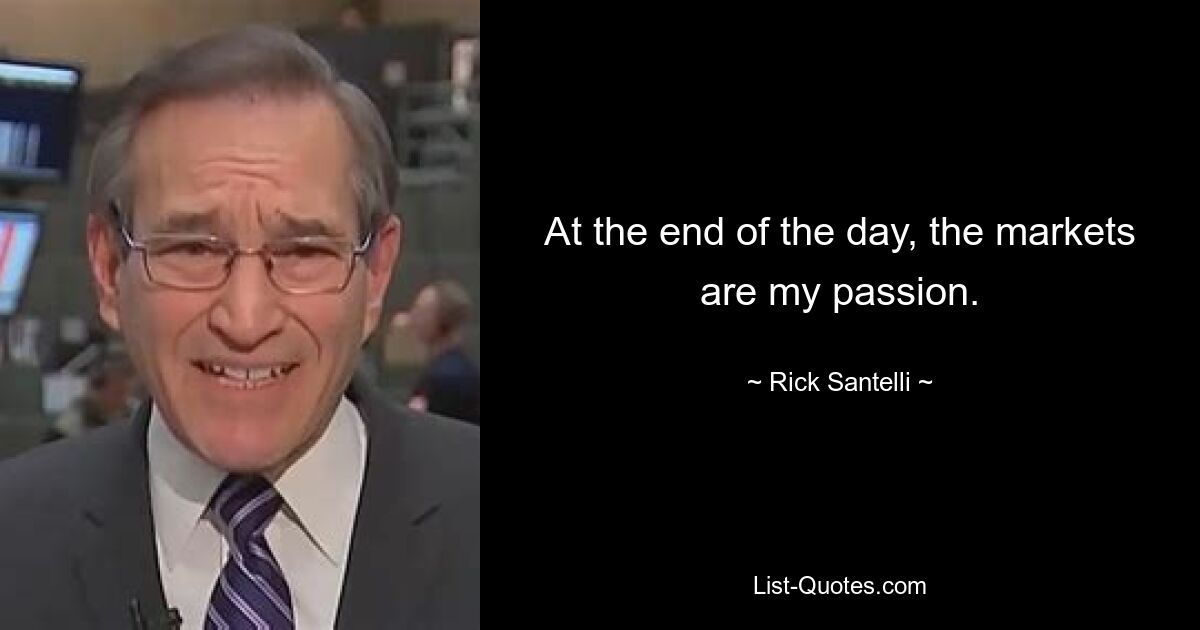 At the end of the day, the markets are my passion. — © Rick Santelli