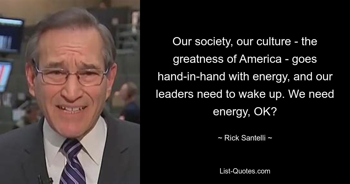 Our society, our culture - the greatness of America - goes hand-in-hand with energy, and our leaders need to wake up. We need energy, OK? — © Rick Santelli