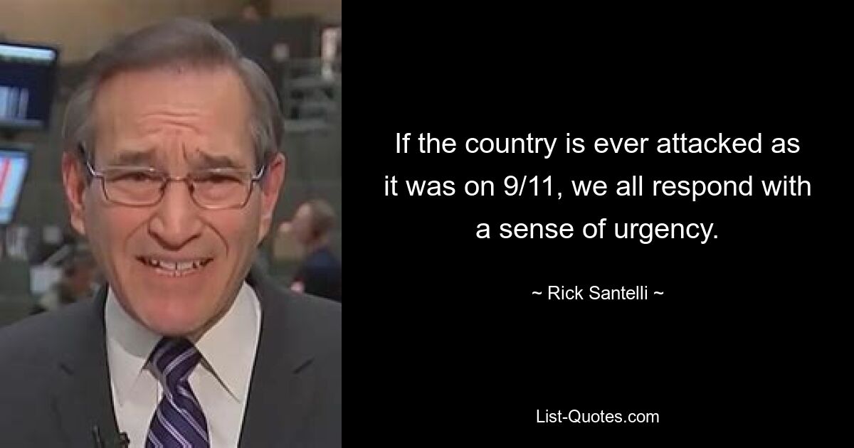 If the country is ever attacked as it was on 9/11, we all respond with a sense of urgency. — © Rick Santelli