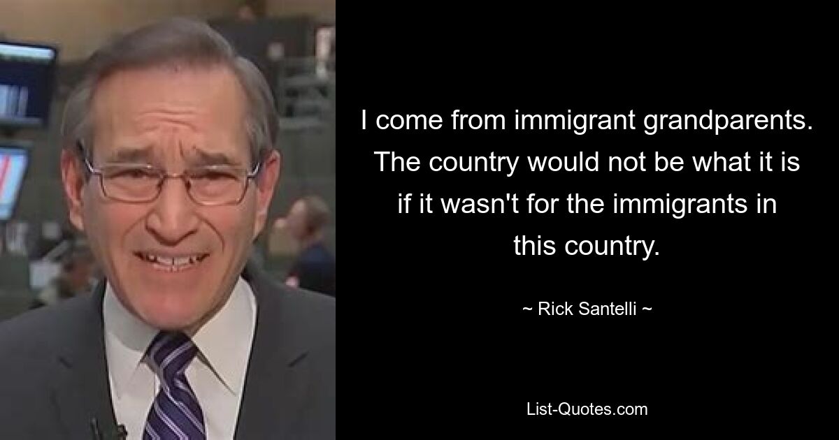 I come from immigrant grandparents. The country would not be what it is if it wasn't for the immigrants in this country. — © Rick Santelli