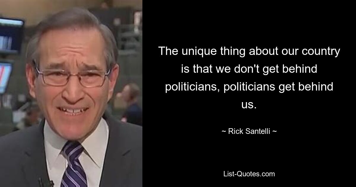 The unique thing about our country is that we don't get behind politicians, politicians get behind us. — © Rick Santelli