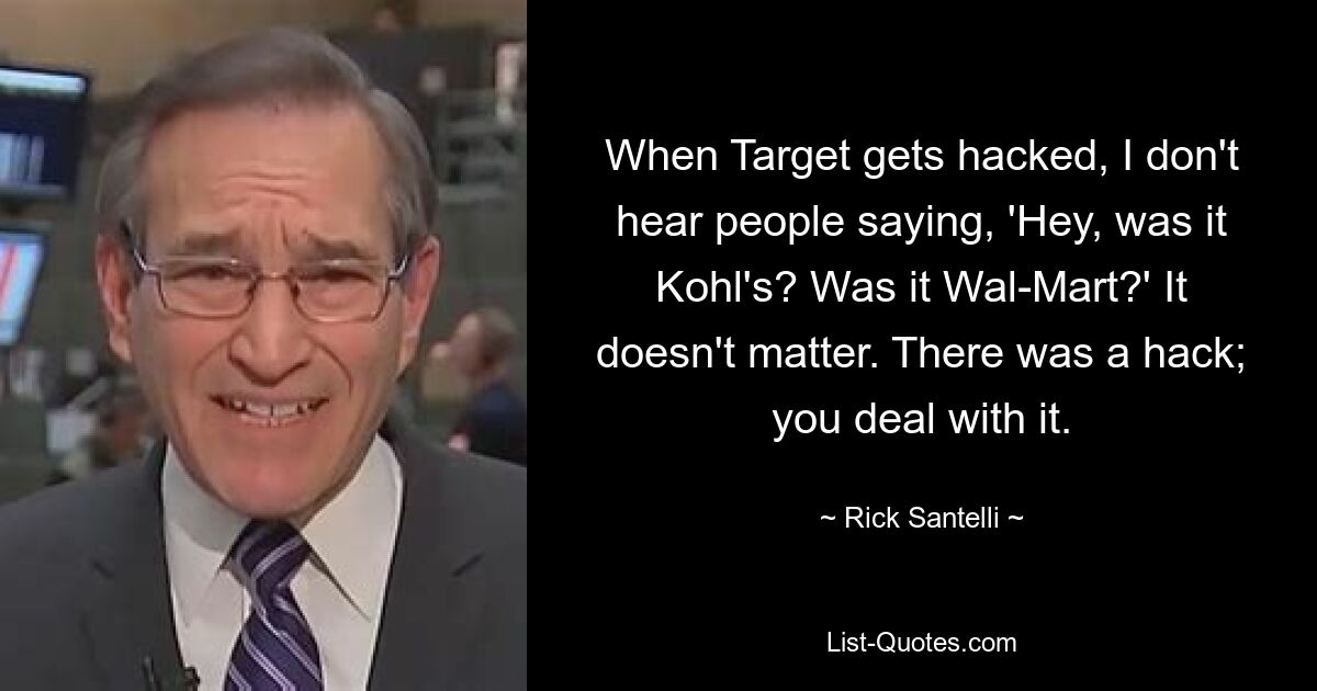 When Target gets hacked, I don't hear people saying, 'Hey, was it Kohl's? Was it Wal-Mart?' It doesn't matter. There was a hack; you deal with it. — © Rick Santelli