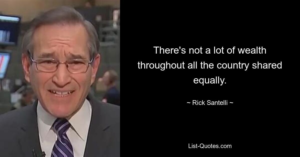 There's not a lot of wealth throughout all the country shared equally. — © Rick Santelli