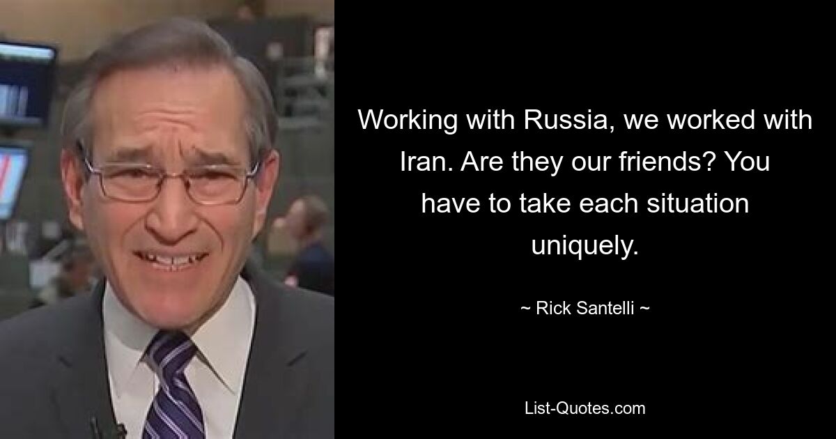 Working with Russia, we worked with Iran. Are they our friends? You have to take each situation uniquely. — © Rick Santelli