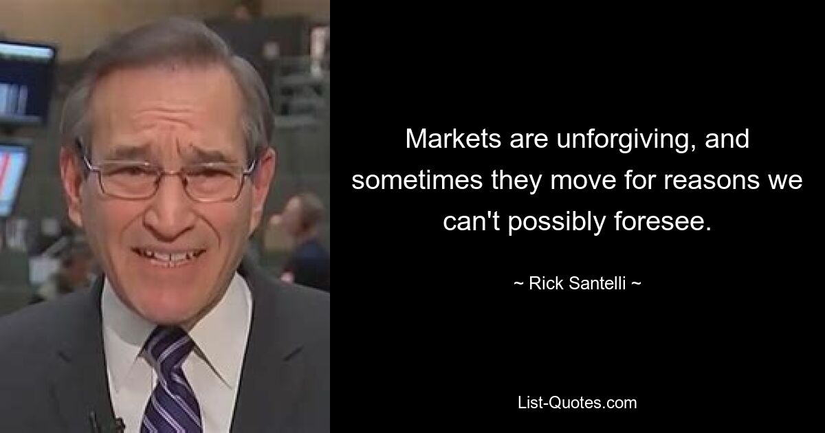 Markets are unforgiving, and sometimes they move for reasons we can't possibly foresee. — © Rick Santelli