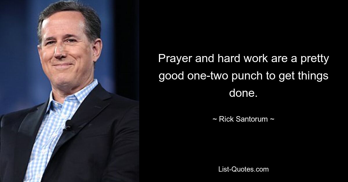 Prayer and hard work are a pretty good one-two punch to get things done. — © Rick Santorum