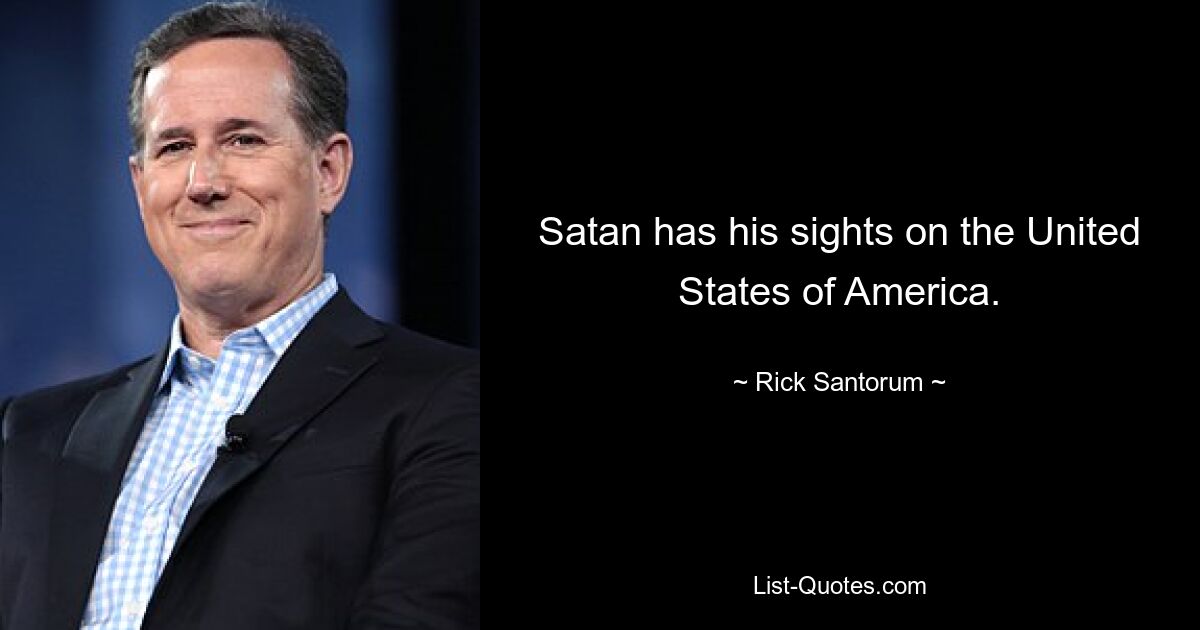 Satan has his sights on the United States of America. — © Rick Santorum