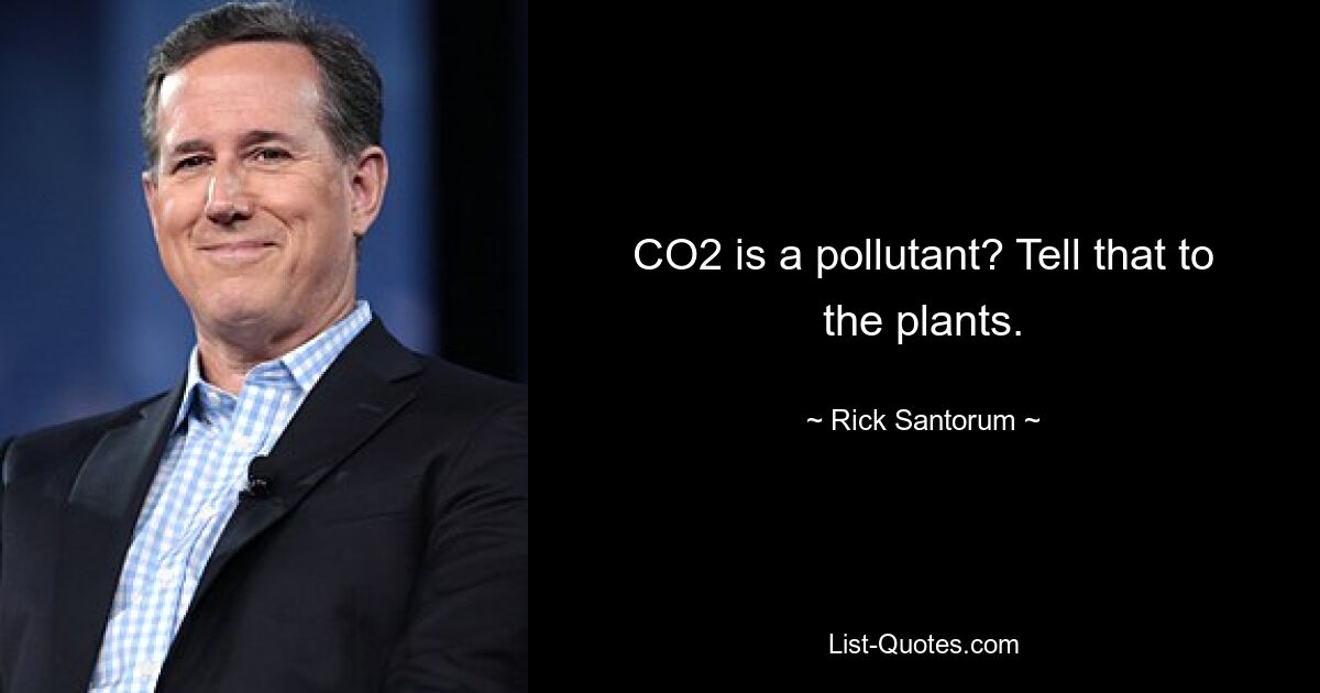 CO2 is a pollutant? Tell that to the plants. — © Rick Santorum