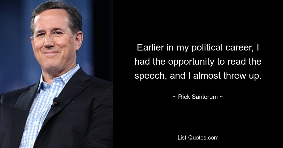 Earlier in my political career, I had the opportunity to read the speech, and I almost threw up. — © Rick Santorum