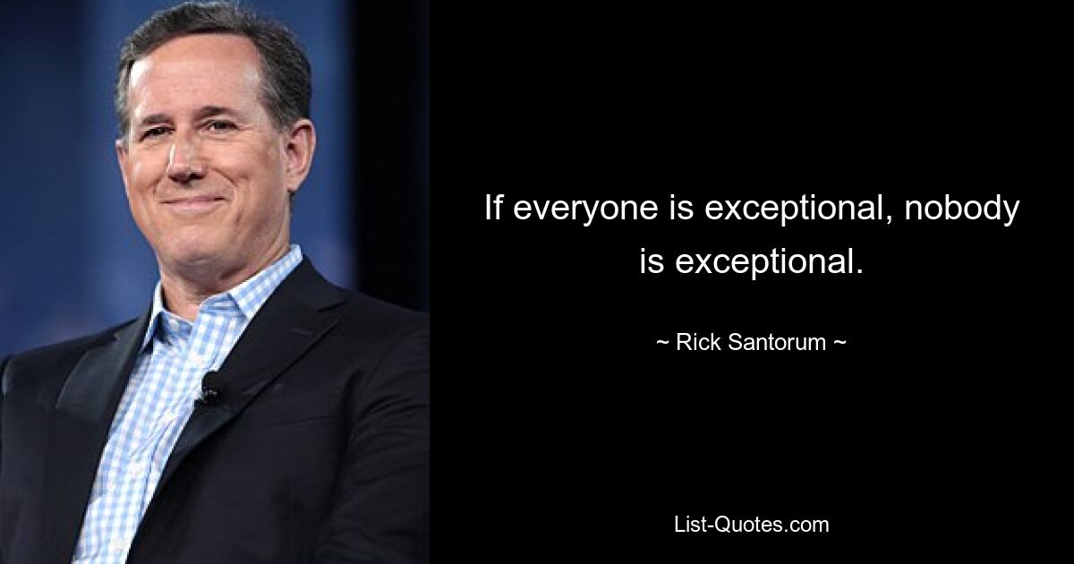 If everyone is exceptional, nobody is exceptional. — © Rick Santorum