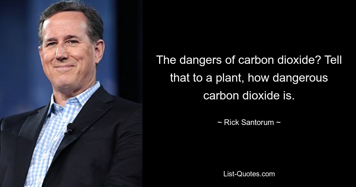 The dangers of carbon dioxide? Tell that to a plant, how dangerous carbon dioxide is. — © Rick Santorum