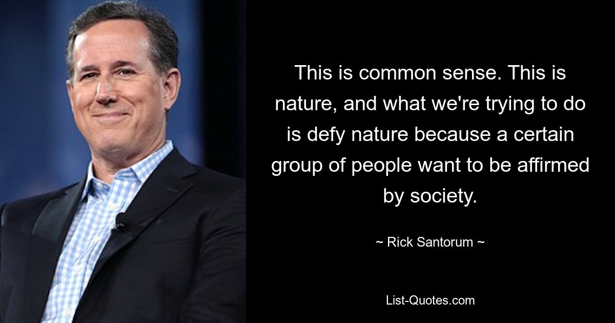 This is common sense. This is nature, and what we're trying to do is defy nature because a certain group of people want to be affirmed by society. — © Rick Santorum