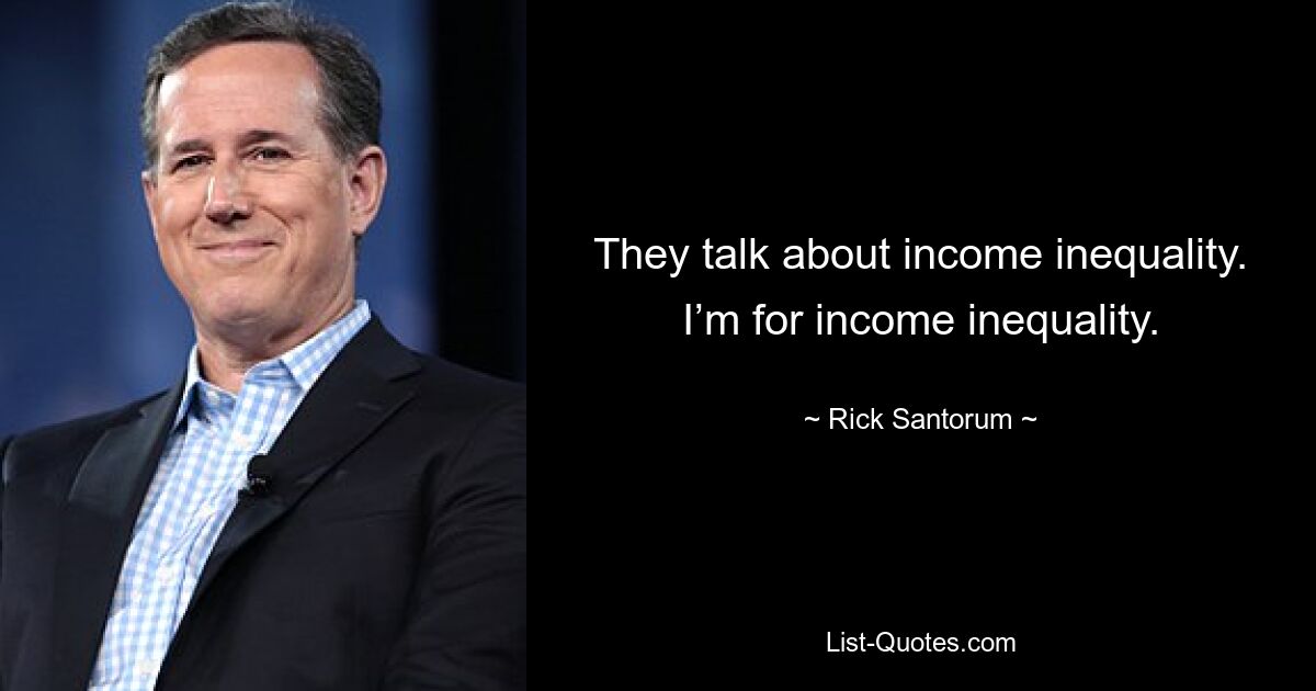 They talk about income inequality. I’m for income inequality. — © Rick Santorum