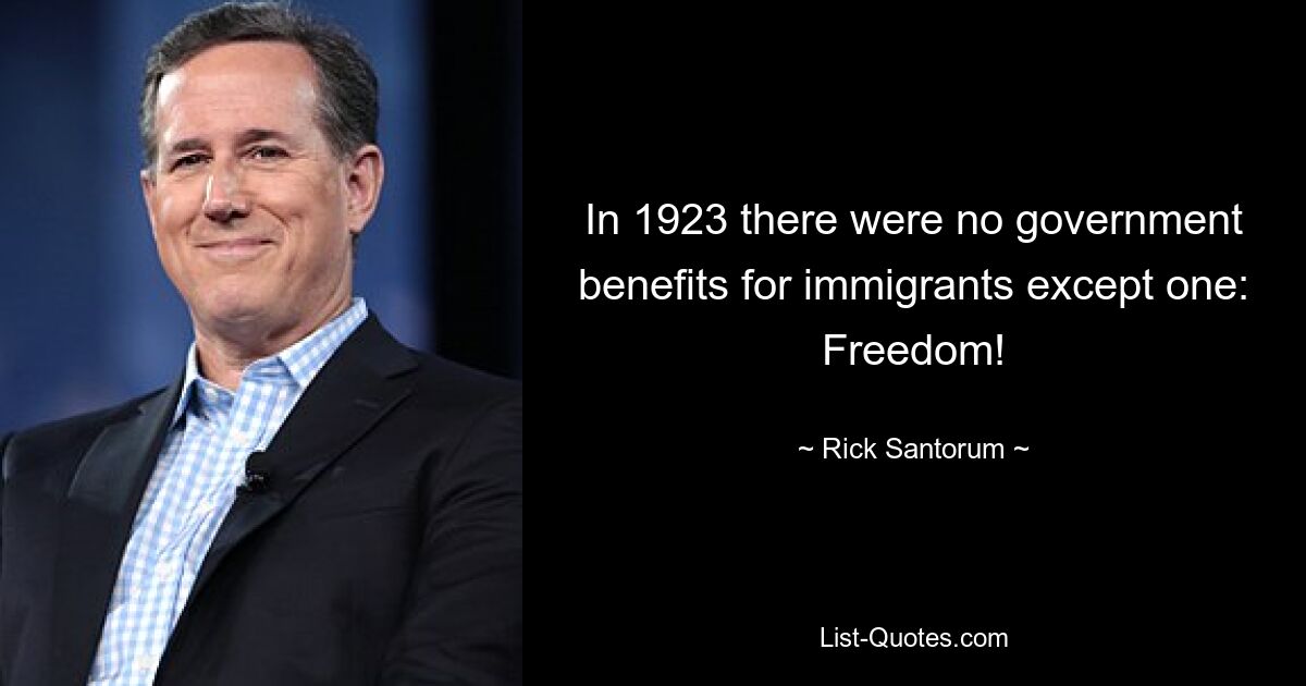 In 1923 there were no government benefits for immigrants except one: Freedom! — © Rick Santorum