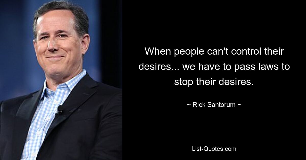 When people can't control their desires... we have to pass laws to stop their desires. — © Rick Santorum