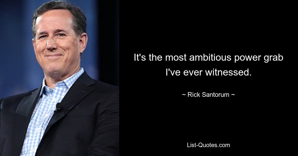 It's the most ambitious power grab I've ever witnessed. — © Rick Santorum