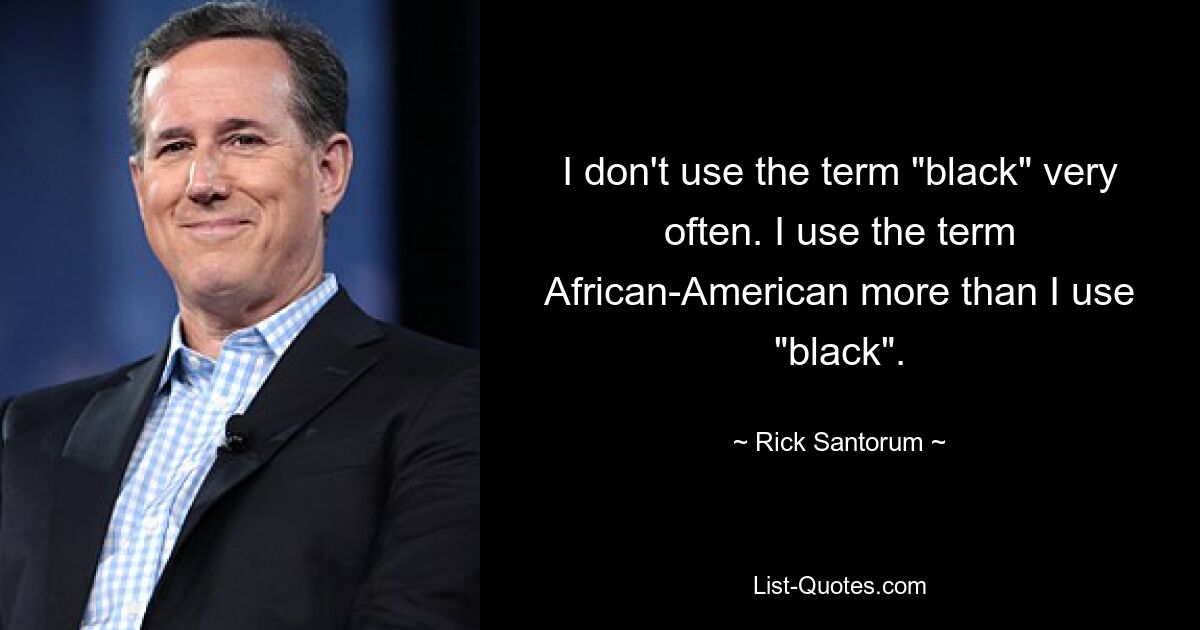 I don't use the term "black" very often. I use the term African-American more than I use "black". — © Rick Santorum