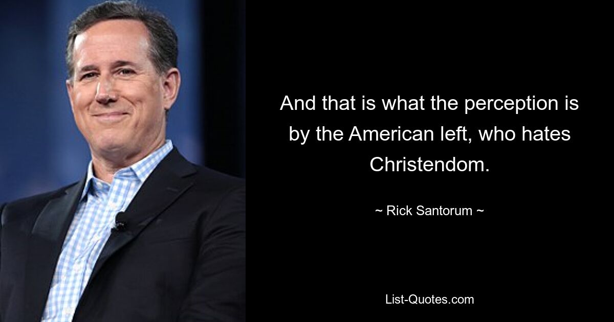 And that is what the perception is by the American left, who hates Christendom. — © Rick Santorum