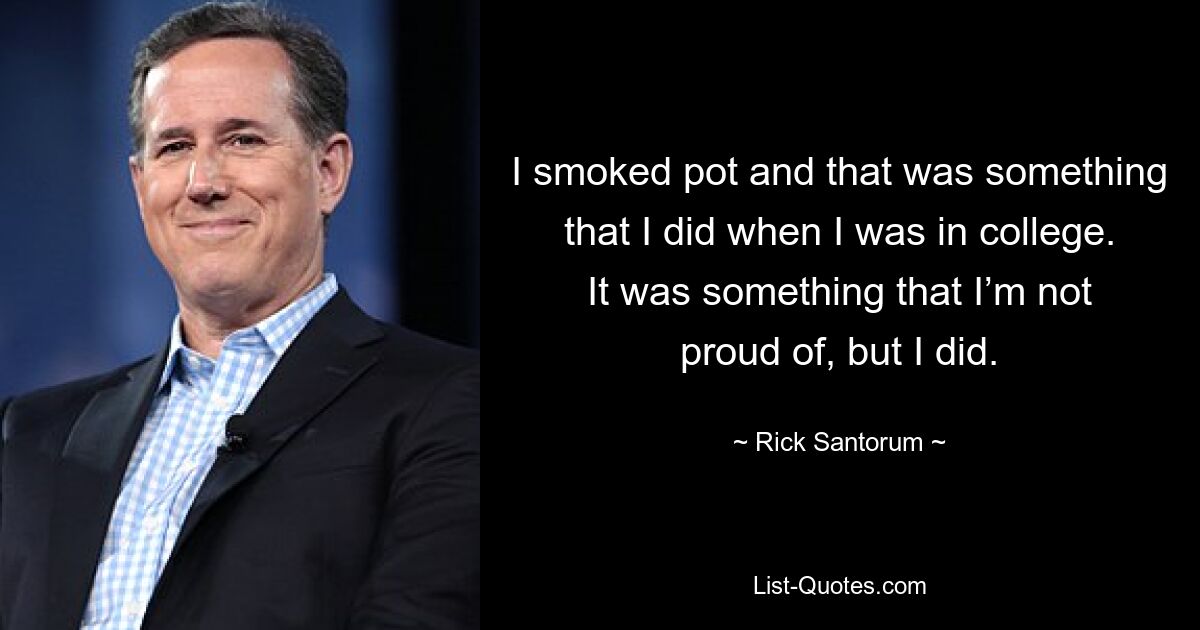 I smoked pot and that was something that I did when I was in college. It was something that I’m not proud of, but I did. — © Rick Santorum