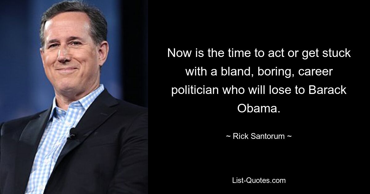 Now is the time to act or get stuck with a bland, boring, career politician who will lose to Barack Obama. — © Rick Santorum