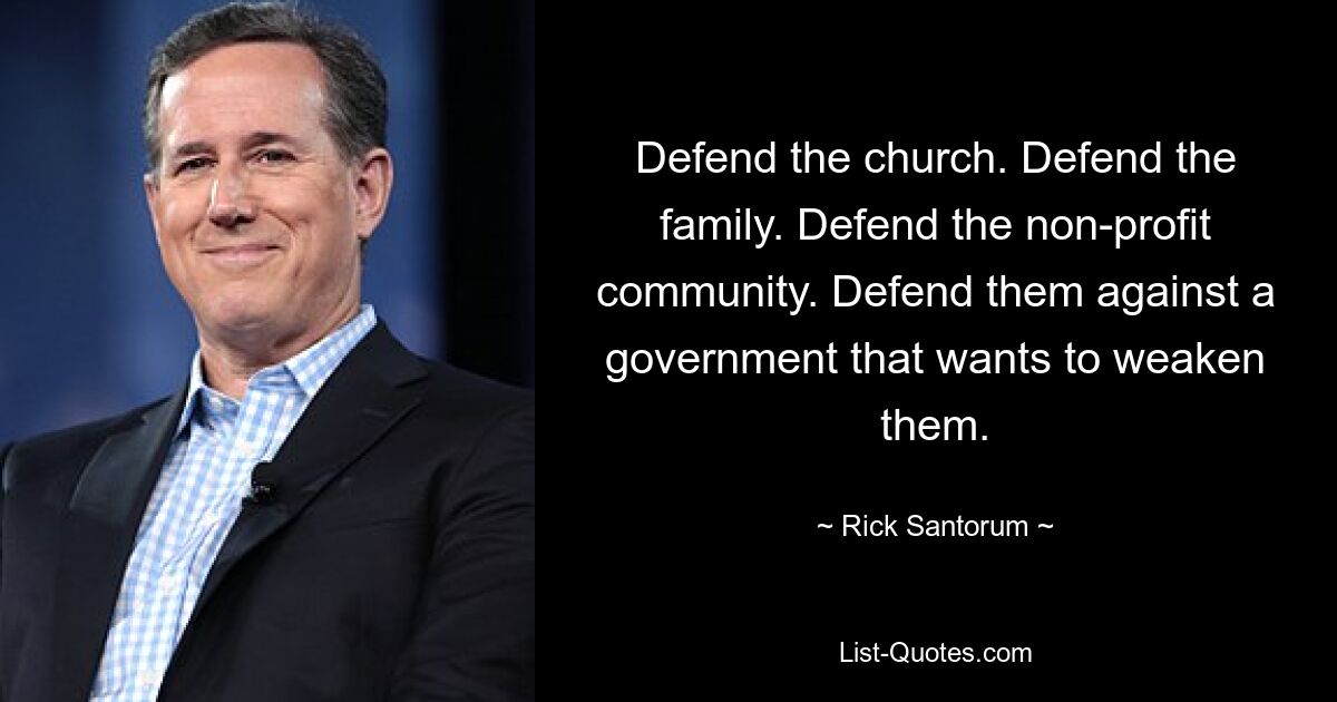 Defend the church. Defend the family. Defend the non-profit community. Defend them against a government that wants to weaken them. — © Rick Santorum