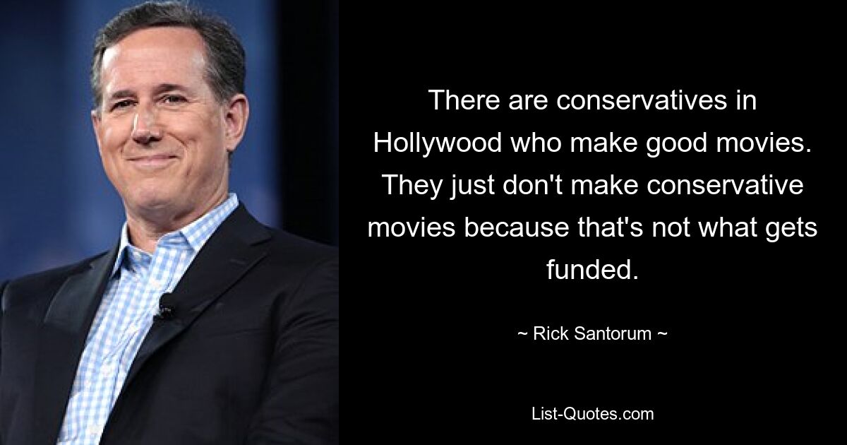 There are conservatives in Hollywood who make good movies. They just don't make conservative movies because that's not what gets funded. — © Rick Santorum