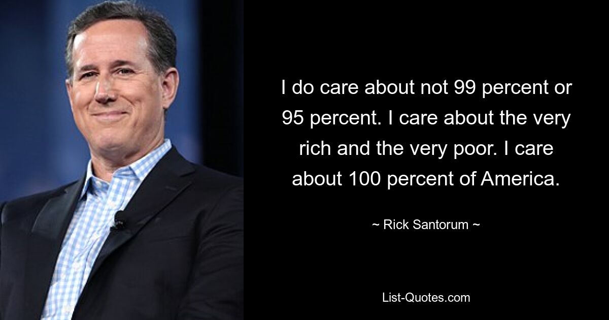 I do care about not 99 percent or 95 percent. I care about the very rich and the very poor. I care about 100 percent of America. — © Rick Santorum