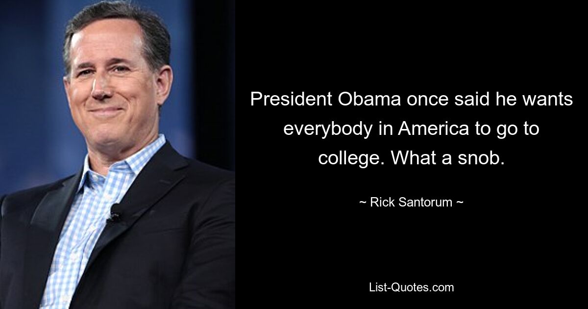 President Obama once said he wants everybody in America to go to college. What a snob. — © Rick Santorum