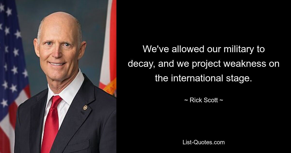 We've allowed our military to decay, and we project weakness on the international stage. — © Rick Scott