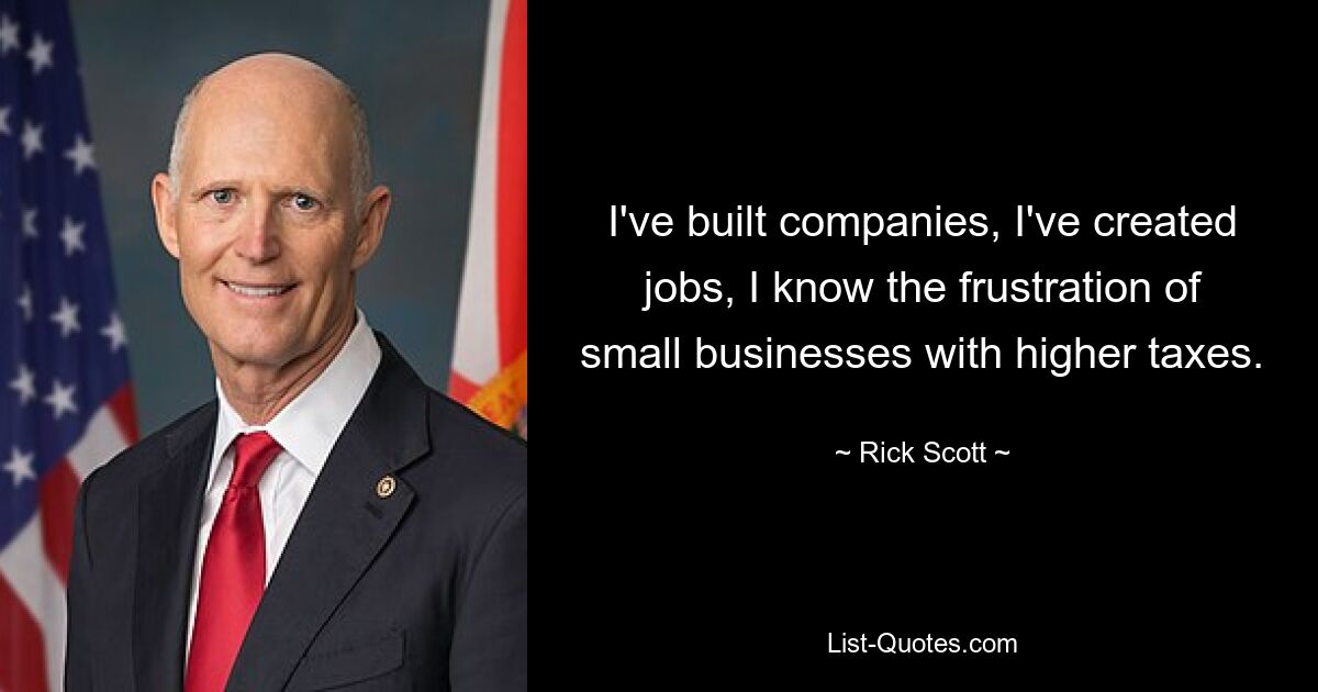 I've built companies, I've created jobs, I know the frustration of small businesses with higher taxes. — © Rick Scott