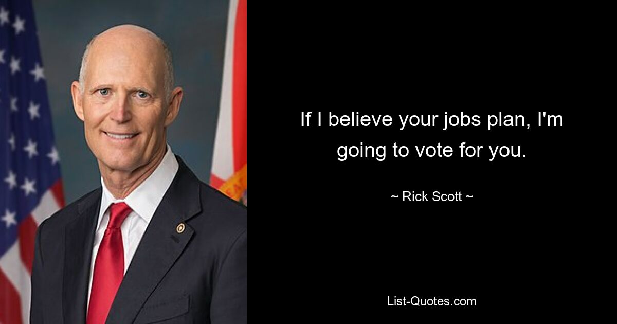 If I believe your jobs plan, I'm going to vote for you. — © Rick Scott