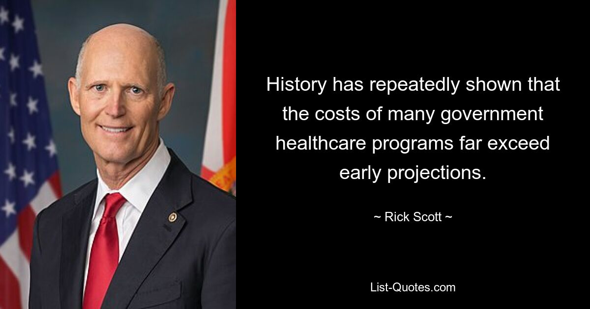 History has repeatedly shown that the costs of many government healthcare programs far exceed early projections. — © Rick Scott