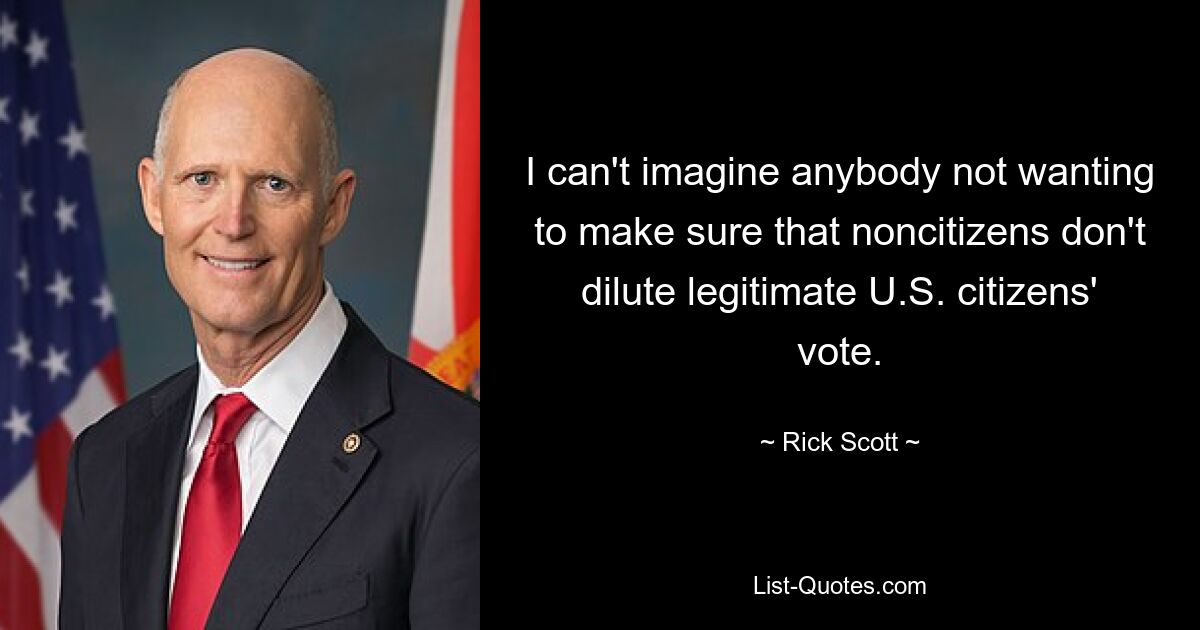 I can't imagine anybody not wanting to make sure that noncitizens don't dilute legitimate U.S. citizens' vote. — © Rick Scott