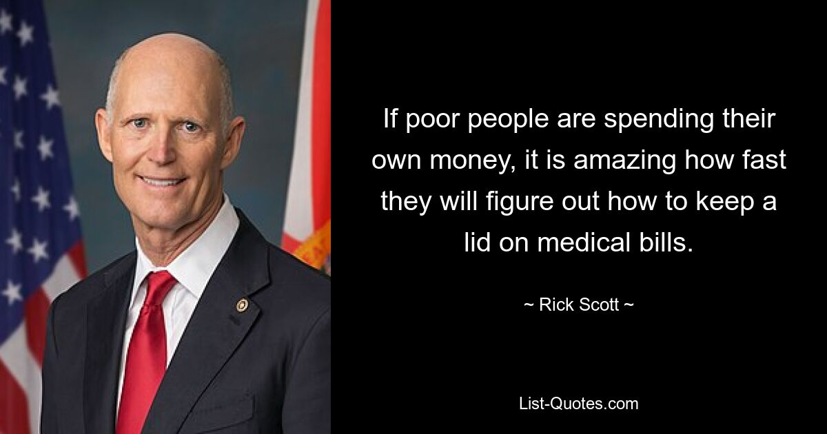 If poor people are spending their own money, it is amazing how fast they will figure out how to keep a lid on medical bills. — © Rick Scott