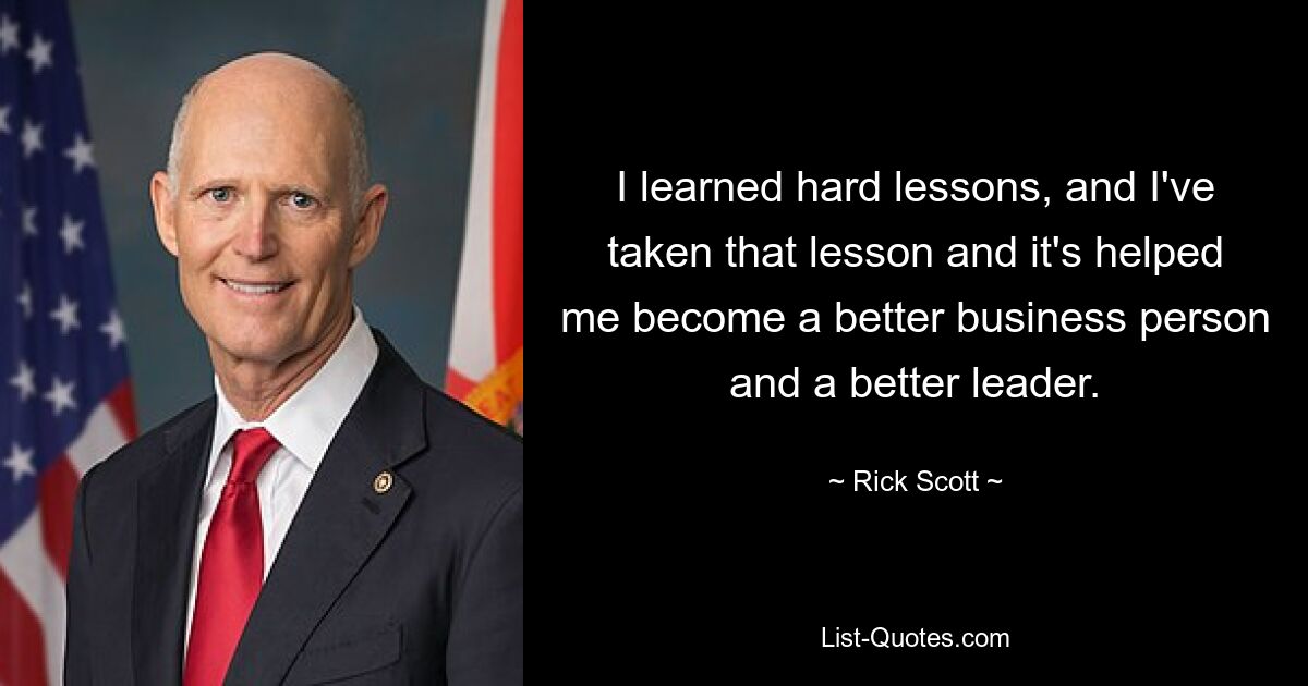 I learned hard lessons, and I've taken that lesson and it's helped me become a better business person and a better leader. — © Rick Scott