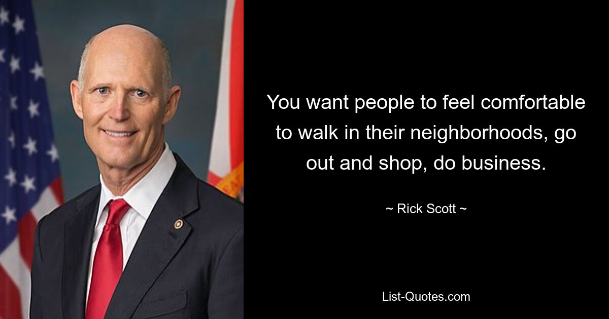 You want people to feel comfortable to walk in their neighborhoods, go out and shop, do business. — © Rick Scott