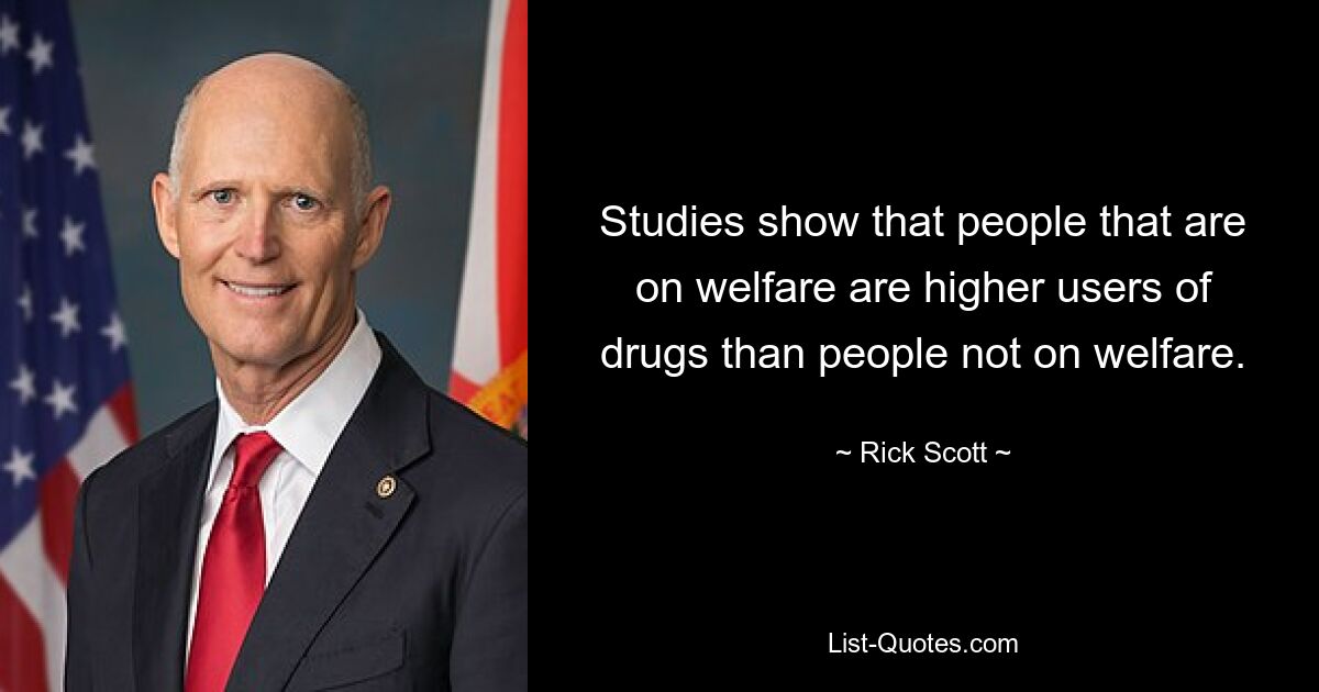 Studies show that people that are on welfare are higher users of drugs than people not on welfare. — © Rick Scott