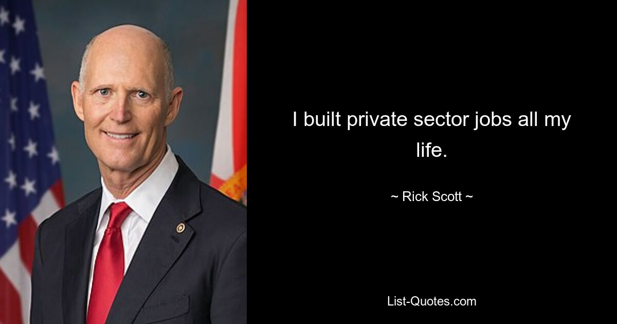 I built private sector jobs all my life. — © Rick Scott