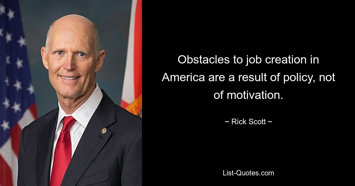 Obstacles to job creation in America are a result of policy, not of motivation. — © Rick Scott