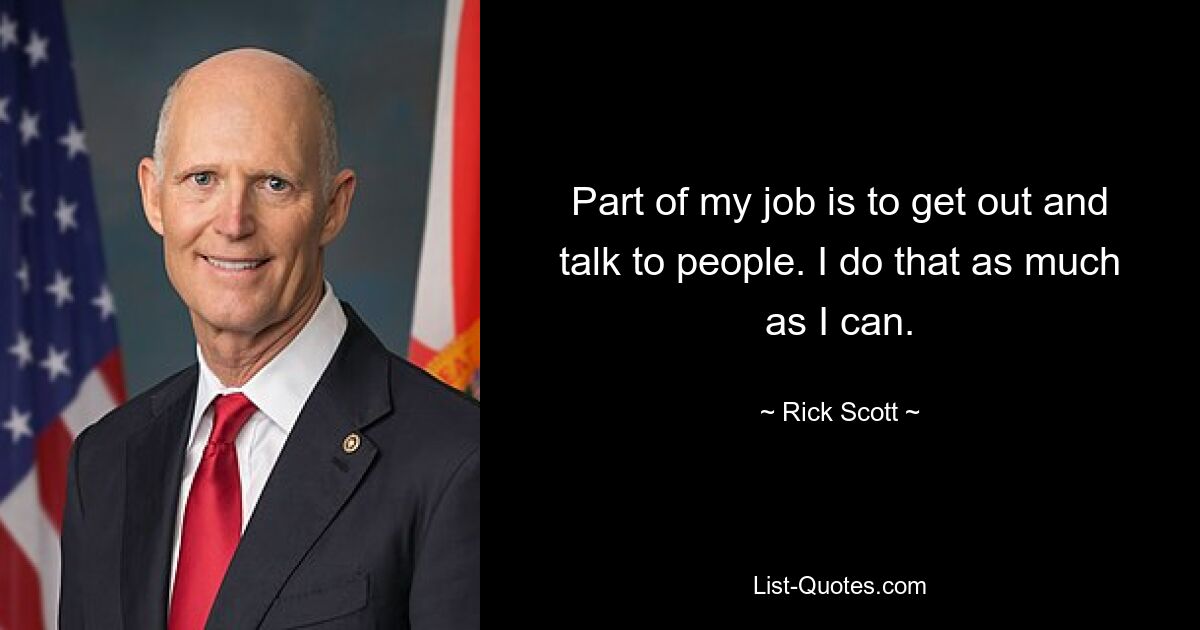 Part of my job is to get out and talk to people. I do that as much as I can. — © Rick Scott