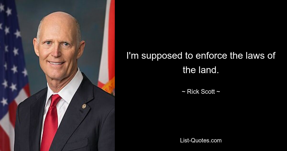 I'm supposed to enforce the laws of the land. — © Rick Scott