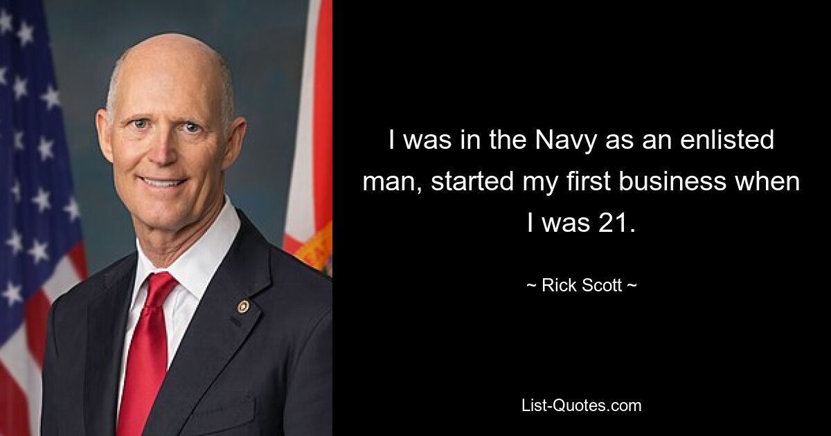 I was in the Navy as an enlisted man, started my first business when I was 21. — © Rick Scott