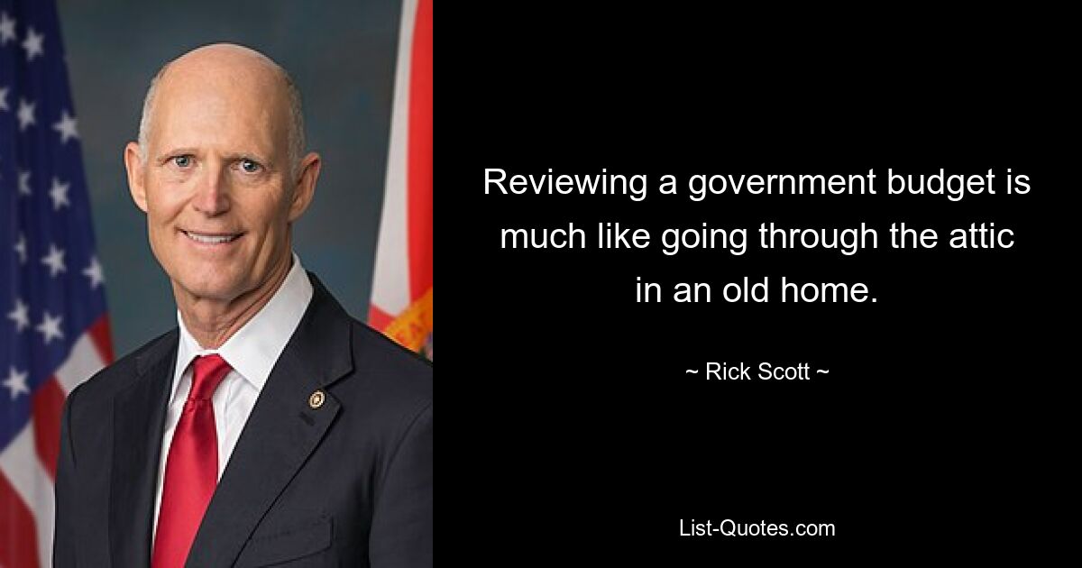 Reviewing a government budget is much like going through the attic in an old home. — © Rick Scott