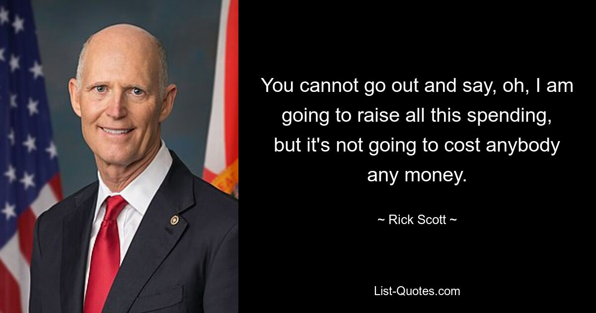 You cannot go out and say, oh, I am going to raise all this spending, but it's not going to cost anybody any money. — © Rick Scott