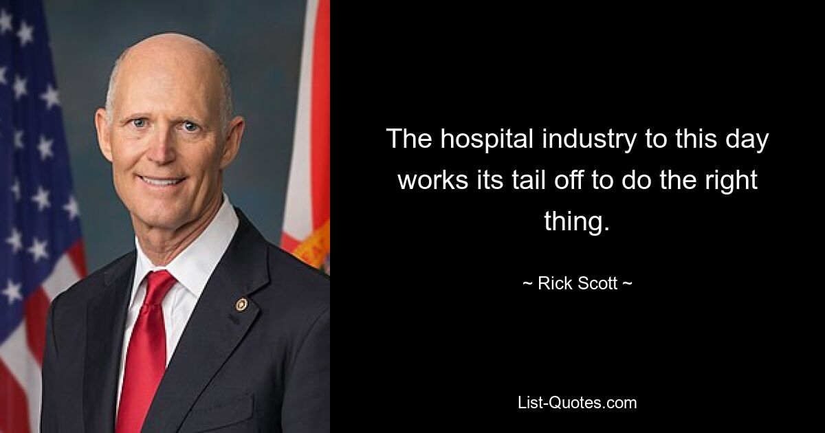 The hospital industry to this day works its tail off to do the right thing. — © Rick Scott