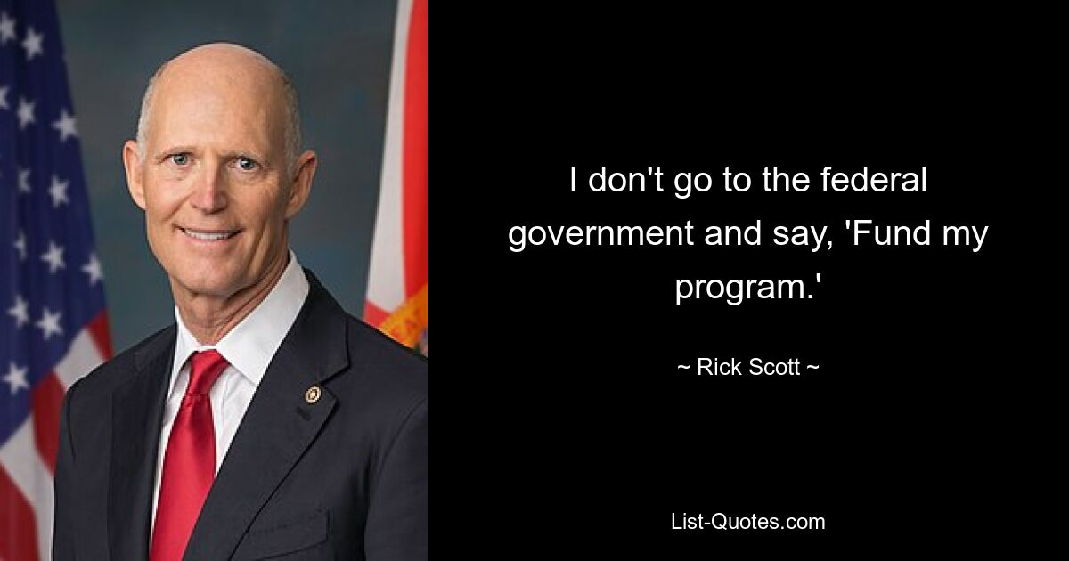 I don't go to the federal government and say, 'Fund my program.' — © Rick Scott