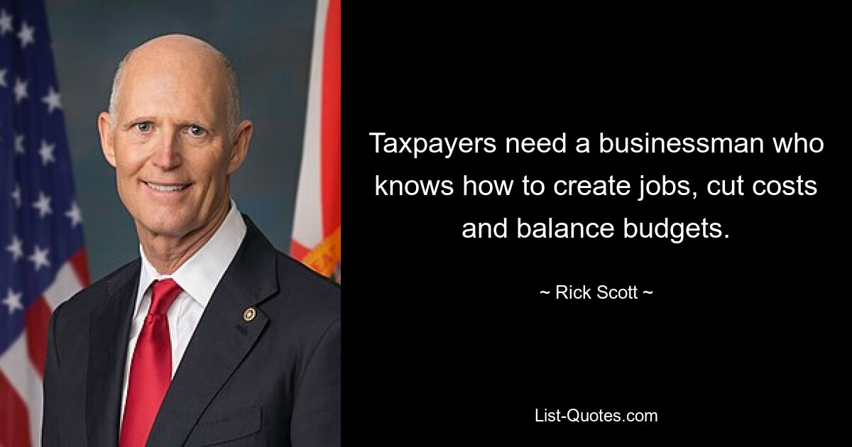 Taxpayers need a businessman who knows how to create jobs, cut costs and balance budgets. — © Rick Scott