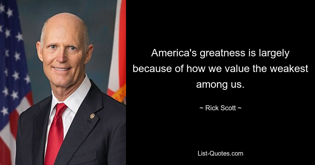 America's greatness is largely because of how we value the weakest among us. — © Rick Scott