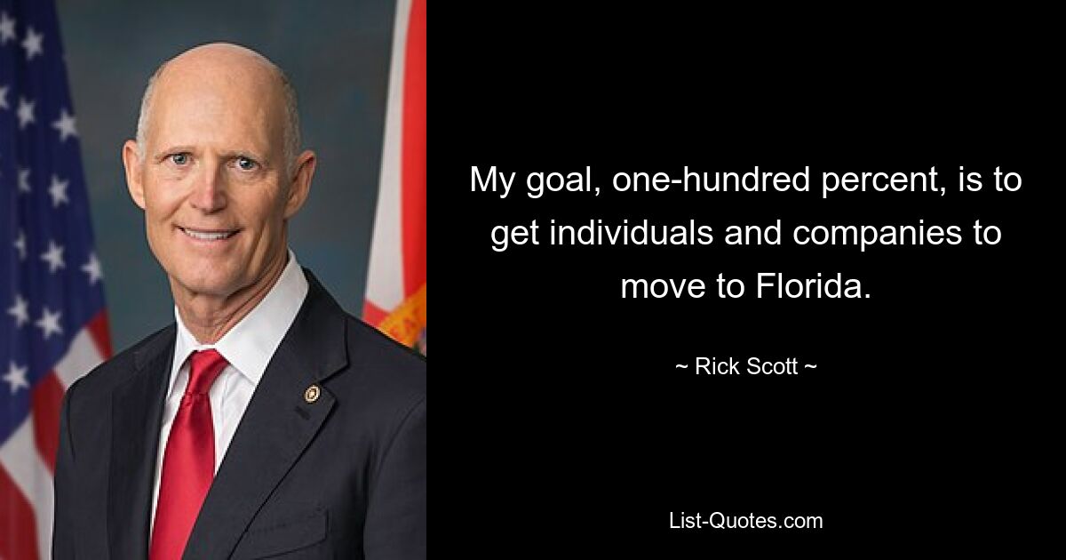 My goal, one-hundred percent, is to get individuals and companies to move to Florida. — © Rick Scott